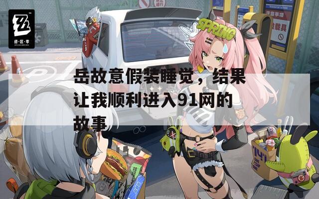 岳故意假装睡觉，结果让我顺利进入91网的故事