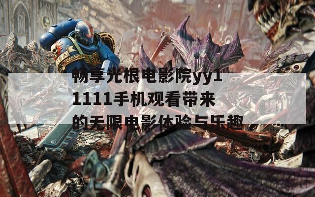 畅享光根电影院yy11111手机观看带来的无限电影体验与乐趣
