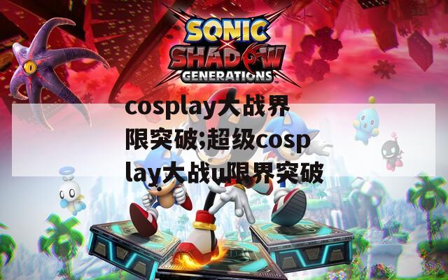 cosplay大战界限突破;超级cosplay大战u限界突破