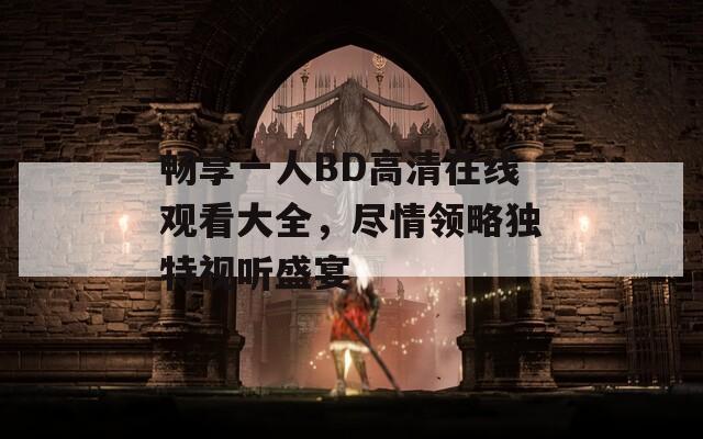 畅享一人BD高清在线观看大全，尽情领略独特视听盛宴