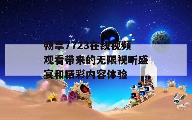 畅享7723在线视频观看带来的无限视听盛宴和精彩内容体验