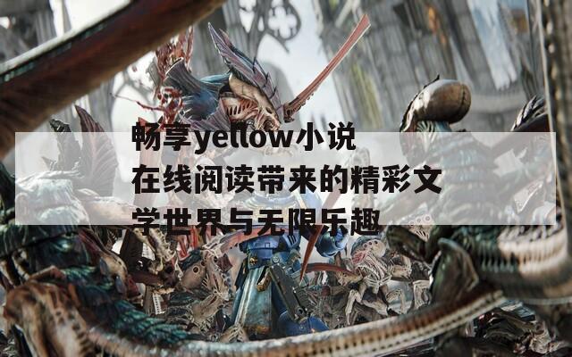 畅享yellow小说在线阅读带来的精彩文学世界与无限乐趣