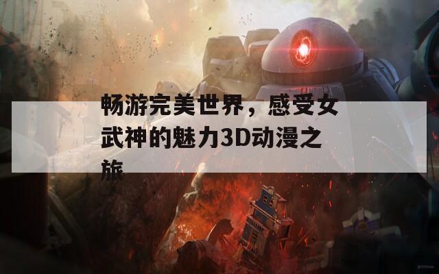 畅游完美世界，感受女武神的魅力3D动漫之旅