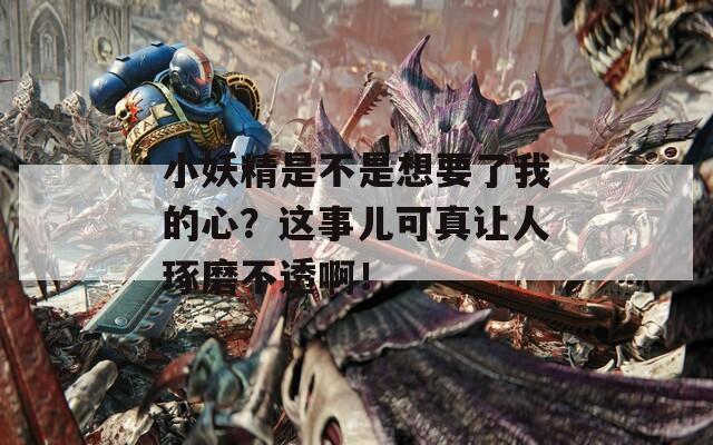 小妖精是不是想要了我的心？这事儿可真让人琢磨不透啊！