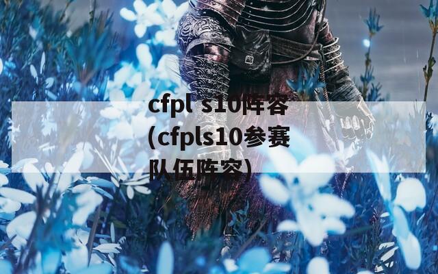 cfpl s10阵容(cfpls10参赛队伍阵容)