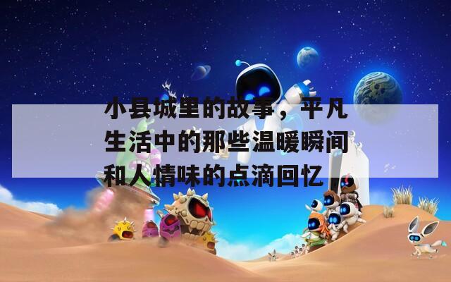 小县城里的故事，平凡生活中的那些温暖瞬间和人情味的点滴回忆