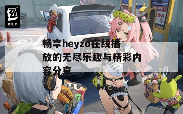 畅享heyzo在线播放的无尽乐趣与精彩内容分享