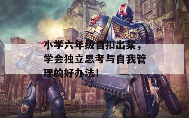 小学六年级自扣出桨，学会独立思考与自我管理的好办法！