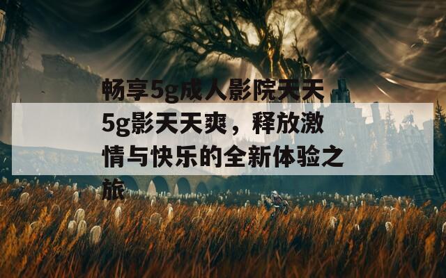 畅享5g成人影院天天5g影天天爽，释放激情与快乐的全新体验之旅