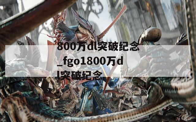 800万dl突破纪念_fgo1800万dl突破纪念  第1张