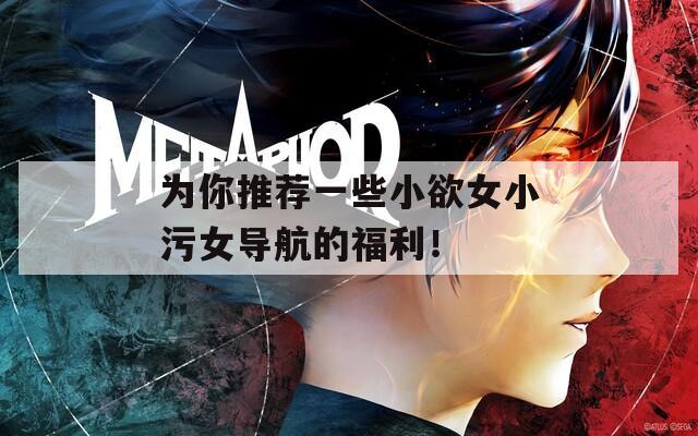 为你推荐一些小欲女小污女导航的福利！