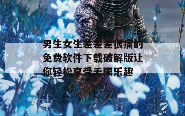 男生女生差差差很痛的免费软件下载破解版让你轻松享受无限乐趣