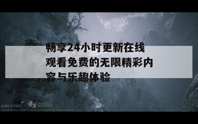 畅享24小时更新在线观看免费的无限精彩内容与乐趣体验  第1张