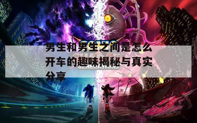 男生和男生之间是怎么开车的趣味揭秘与真实分享