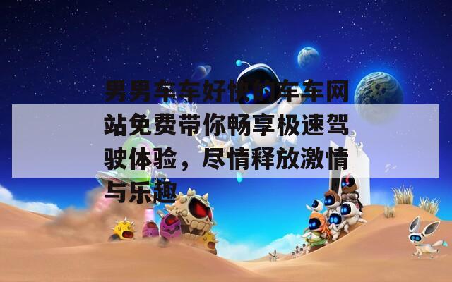 男男车车好快的车车网站免费带你畅享极速驾驶体验，尽情释放激情与乐趣  第1张