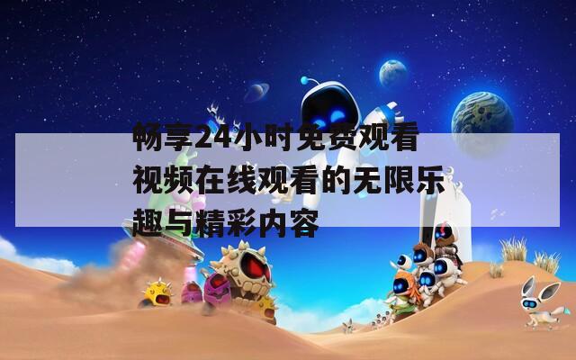 畅享24小时免费观看视频在线观看的无限乐趣与精彩内容