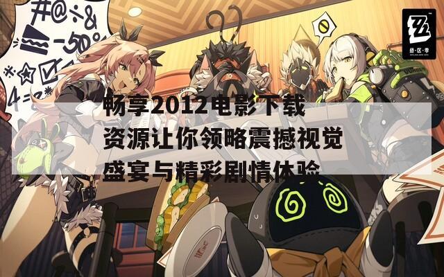 畅享2012电影下载资源让你领略震撼视觉盛宴与精彩剧情体验  第1张