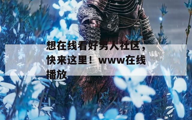 想在线看好男人社区，快来这里！www在线播放  第1张