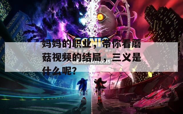 妈妈的职业，带你看蘑菇视频的结局，三义是什么呢？