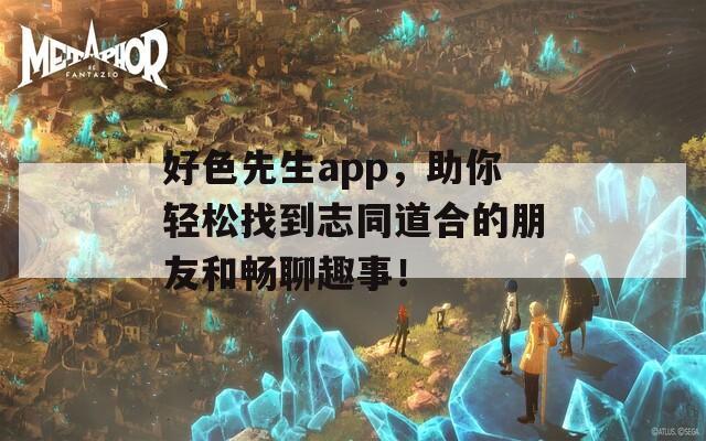 好色先生app，助你轻松找到志同道合的朋友和畅聊趣事！