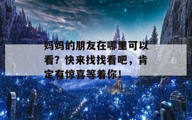 妈妈的朋友在哪里可以看？快来找找看吧，肯定有惊喜等着你！