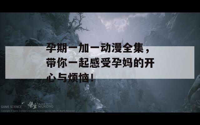孕期一加一动漫全集，带你一起感受孕妈的开心与烦恼！