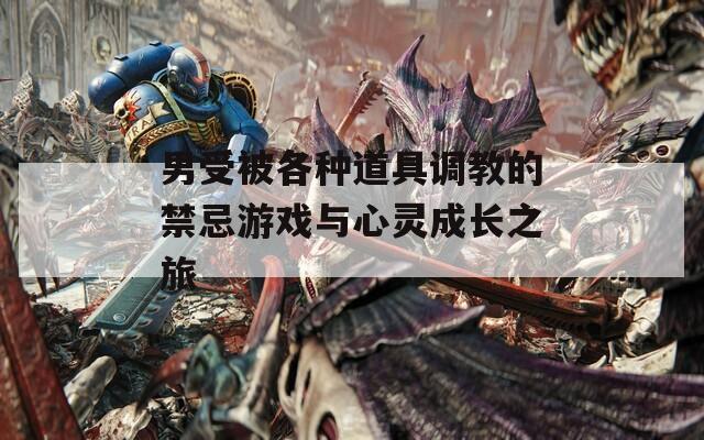 男受被各种道具调教的禁忌游戏与心灵成长之旅