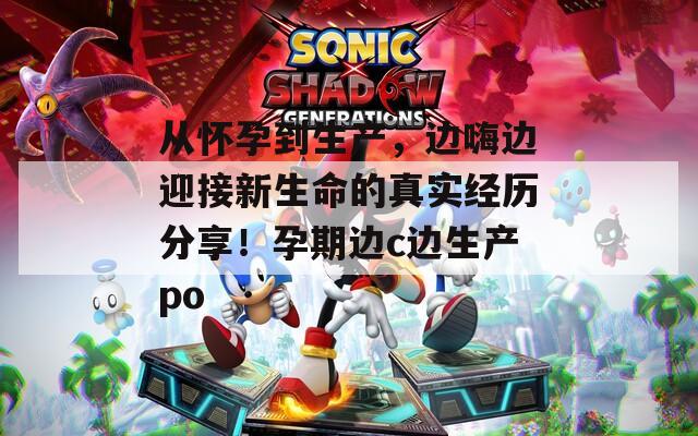 从怀孕到生产，边嗨边迎接新生命的真实经历分享！孕期边c边生产po