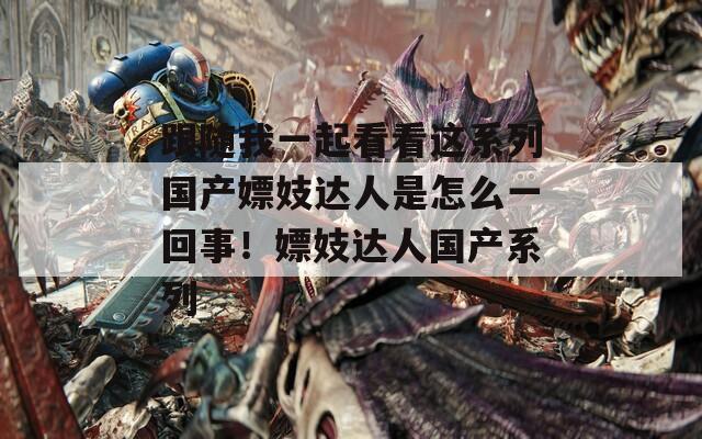 跟随我一起看看这系列国产嫖妓达人是怎么一回事！嫖妓达人国产系列