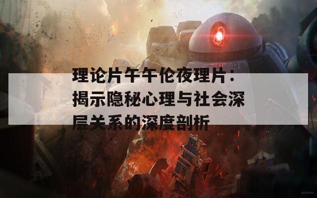 理论片午午伦夜理片：揭示隐秘心理与社会深层关系的深度剖析