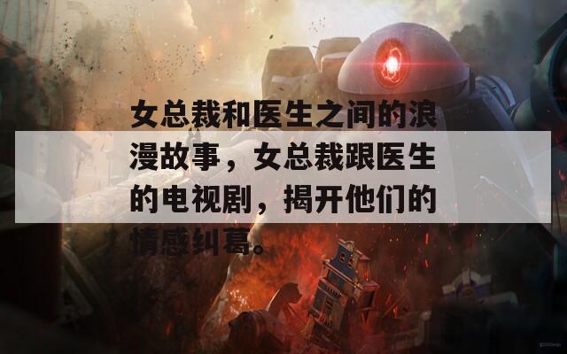 女总裁和医生之间的浪漫故事，女总裁跟医生的电视剧，揭开他们的情感纠葛。  第1张