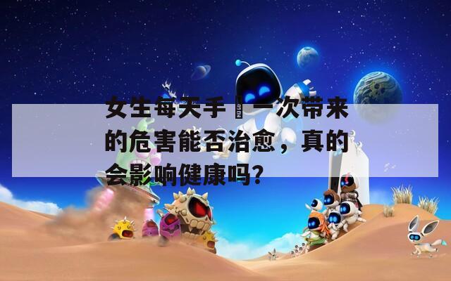 女生每天手婬一次带来的危害能否治愈，真的会影响健康吗？  第1张