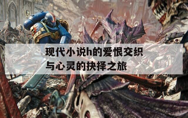 现代小说h的爱恨交织与心灵的抉择之旅  第1张