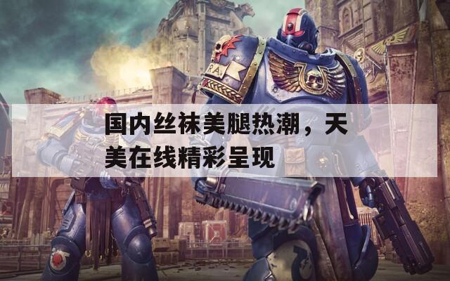 国内丝袜美腿热潮，天美在线精彩呈现  第1张