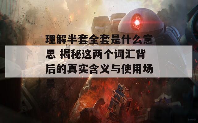 理解半套全套是什么意思 揭秘这两个词汇背后的真实含义与使用场景