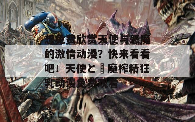 想免费欣赏天使与恶魔的激情动漫？快来看看吧！天使と悪魔榨精狂乳动漫免费观看