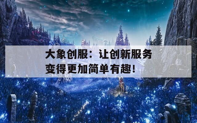 大象创服：让创新服务变得更加简单有趣！