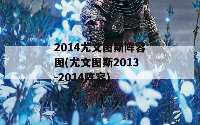 2014尤文图斯阵容图(尤文图斯2013-2014阵容)  第1张
