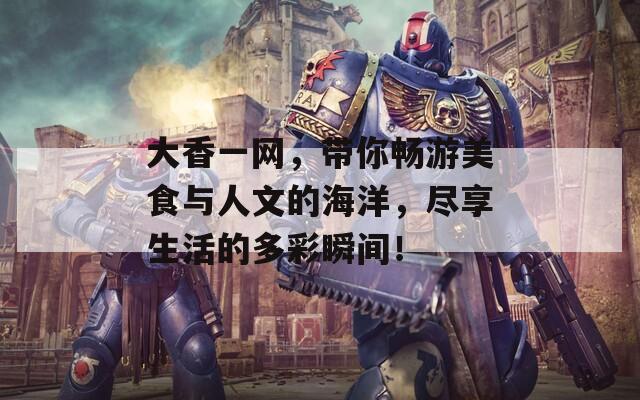 大香一网，带你畅游美食与人文的海洋，尽享生活的多彩瞬间！