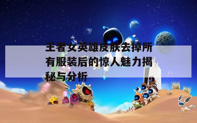 王者女英雄皮肤去掉所有服装后的惊人魅力揭秘与分析