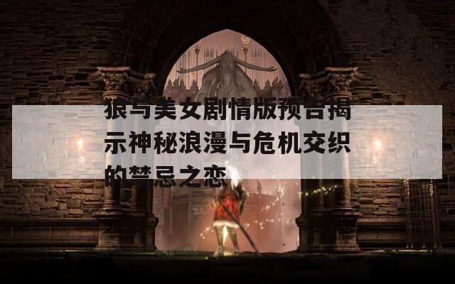 狼与美女剧情版预告揭示神秘浪漫与危机交织的禁忌之恋