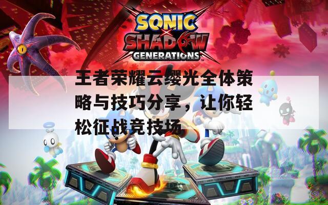 王者荣耀云缨光全体策略与技巧分享，让你轻松征战竞技场  第1张