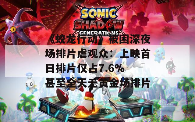 《蛟龙行动》被困深夜场排片虐观众：上映首日排片仅占7.6% 甚至全天无黄金场排片