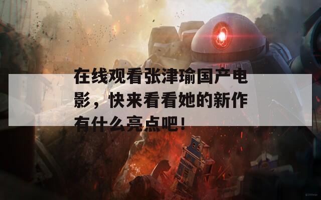 在线观看张津瑜国产电影，快来看看她的新作有什么亮点吧！