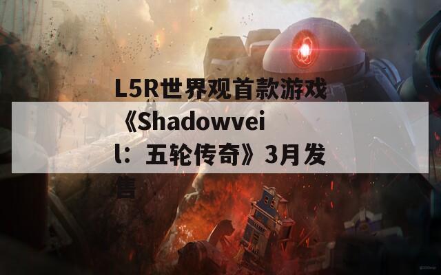 L5R世界观首款游戏《Shadowveil：五轮传奇》3月发售