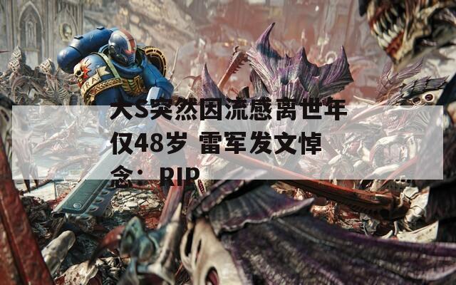 大S突然因流感离世年仅48岁 雷军发文悼念：RIP