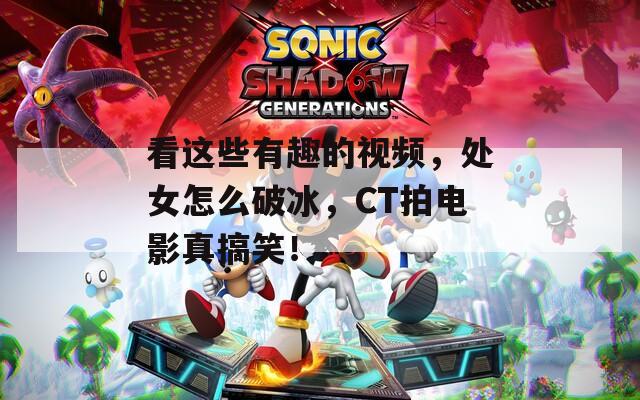 看这些有趣的视频，处女怎么破冰，CT拍电影真搞笑！  第1张