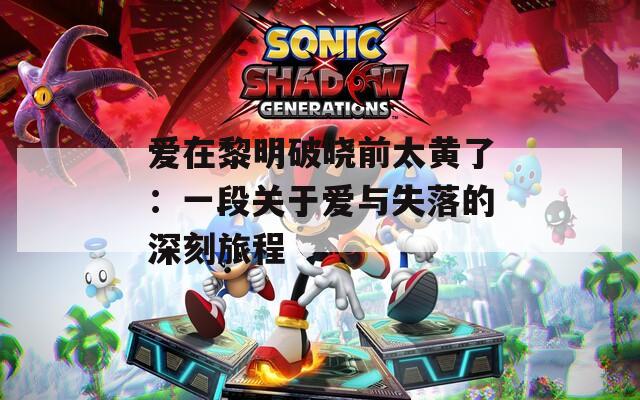爱在黎明破晓前太黄了：一段关于爱与失落的深刻旅程