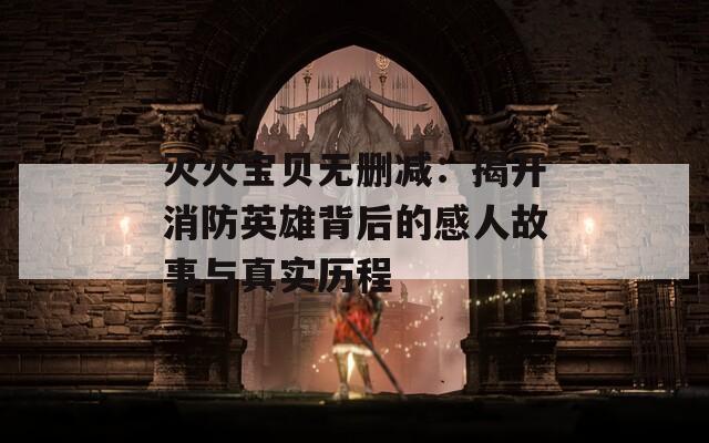 灭火宝贝无删减：揭开消防英雄背后的感人故事与真实历程  第1张