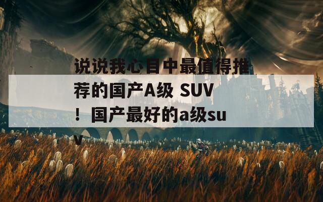 说说我心目中最值得推荐的国产A级 SUV！国产最好的a级suv